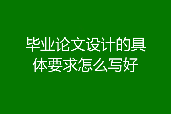 毕业论文设计的具体要求怎么写好