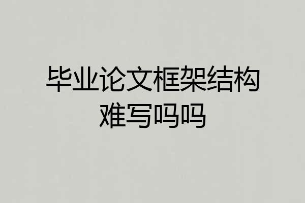 毕业论文框架结构难写吗吗