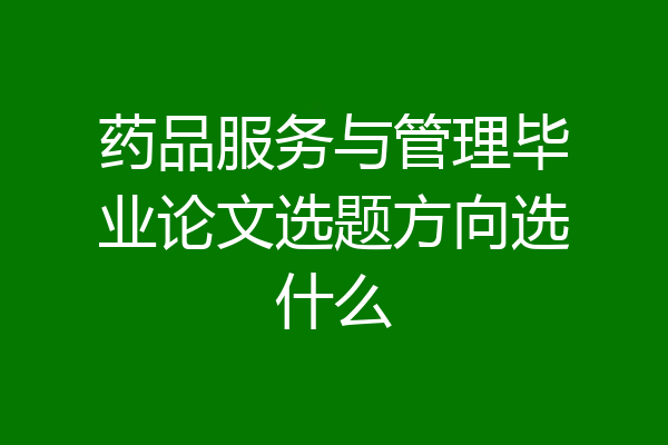 药品服务与管理毕业论文选题方向选什么