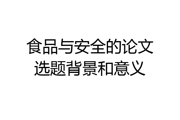 食品与安全的论文选题背景和意义