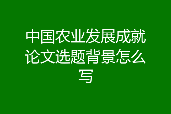 中国农业发展成就论文选题背景怎么写