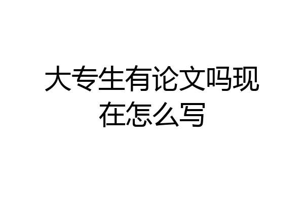 大专生有论文吗现在怎么写