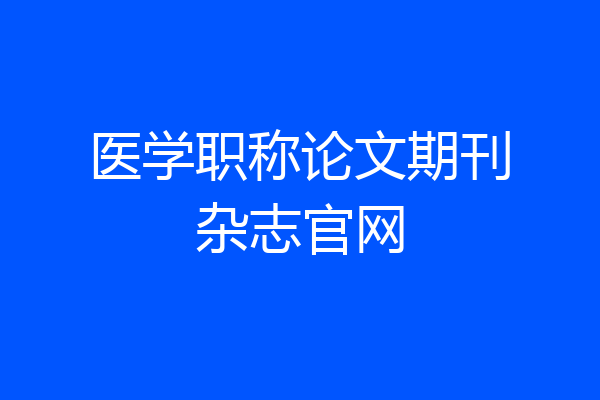 医学职称论文期刊杂志官网