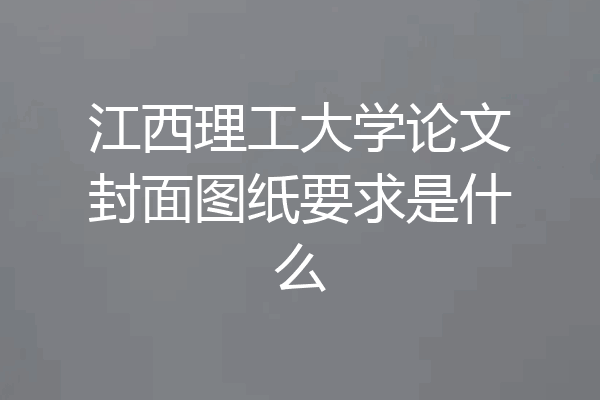 江西理工大学论文封面图纸要求是什么