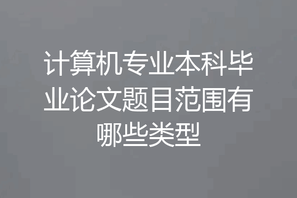 计算机专业本科毕业论文题目范围有哪些类型