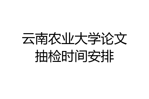 云南农业大学论文抽检时间安排