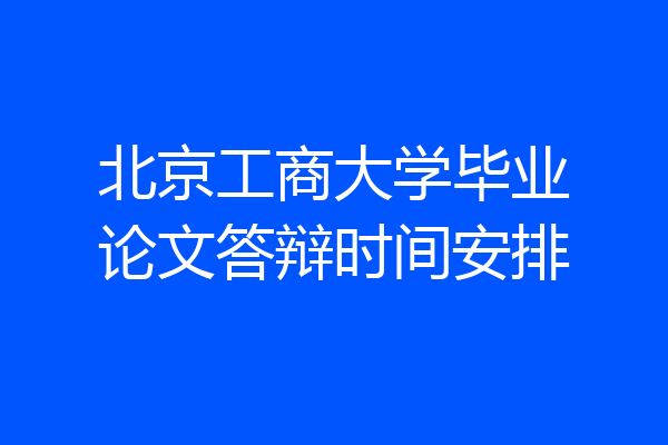 北京工商大学毕业论文答辩时间安排