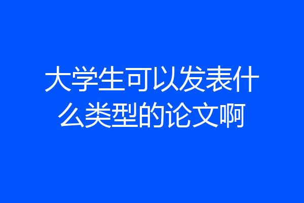 大学生可以发表什么类型的论文啊