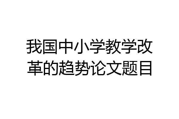 我国中小学教学改革的趋势论文题目