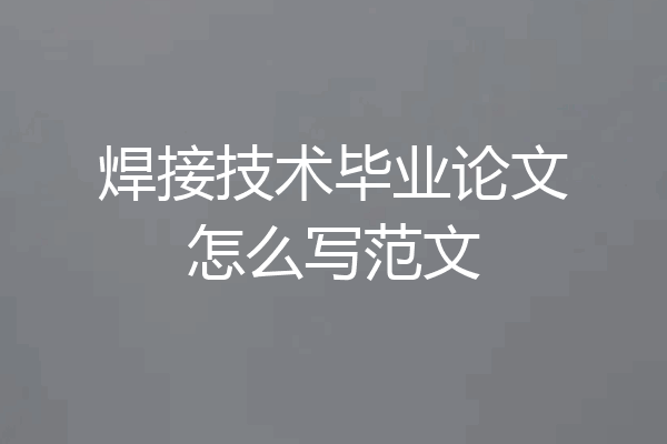 焊接技术毕业论文怎么写范文