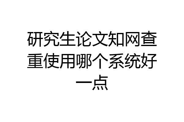 研究生论文知网查重使用哪个系统好一点