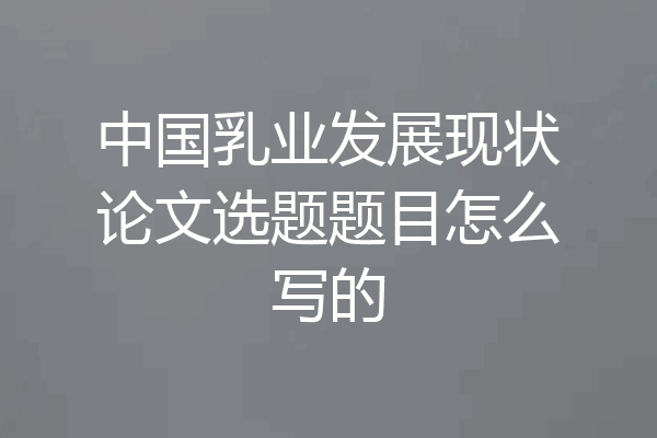 中国乳业发展现状论文选题题目怎么写的