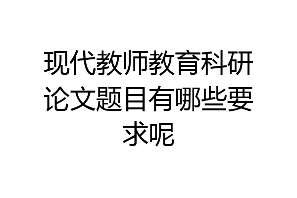 现代教师教育科研论文题目有哪些要求呢