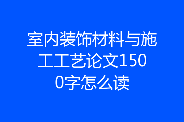 室内装饰材料与施工工艺论文1500字怎么读
