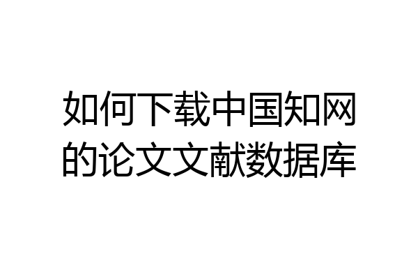 如何下载中国知网的论文文献数据库