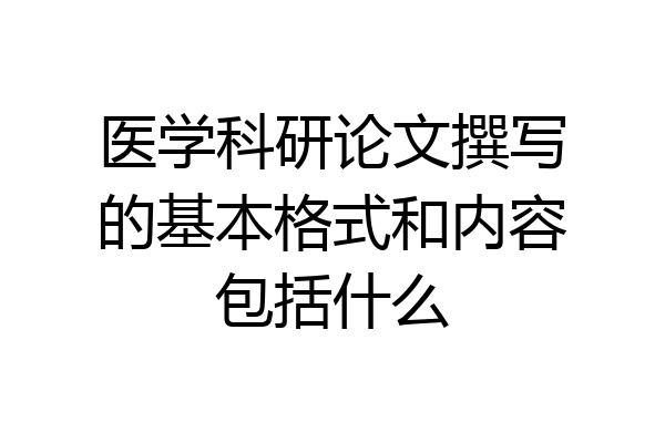 医学科研论文撰写的基本格式和内容包括什么