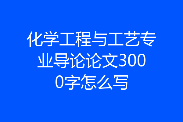 化学工程与工艺专业导论论文3000字怎么写