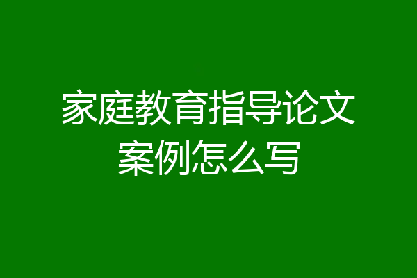家庭教育指导论文案例怎么写
