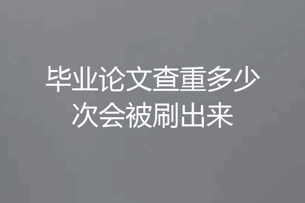 毕业论文查重多少次会被刷出来