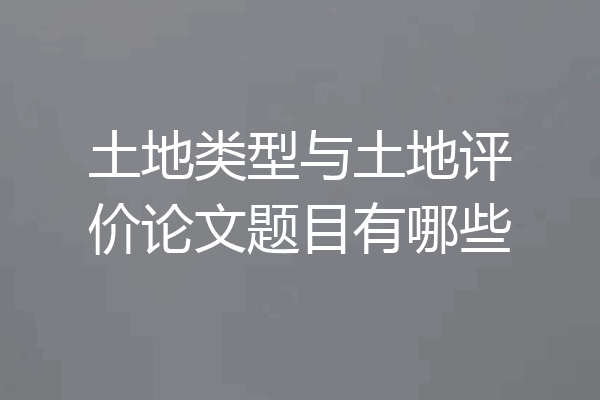 土地类型与土地评价论文题目有哪些