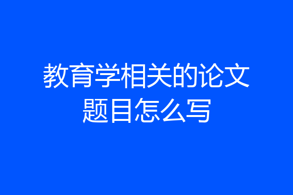 教育学相关的论文题目怎么写