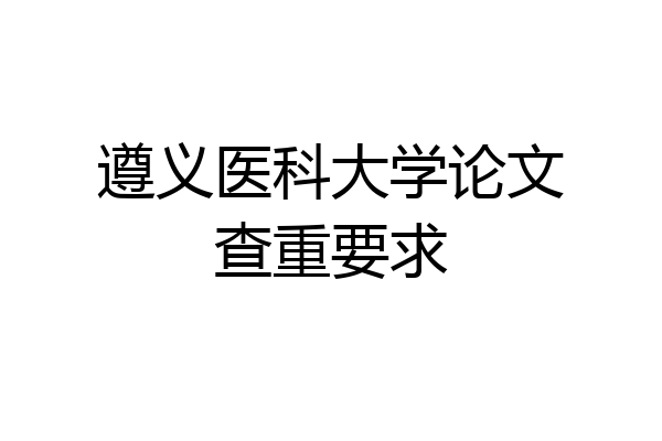 遵义医科大学论文查重要求