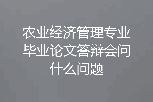 农业经济管理专业毕业论文答辩会问什么问题