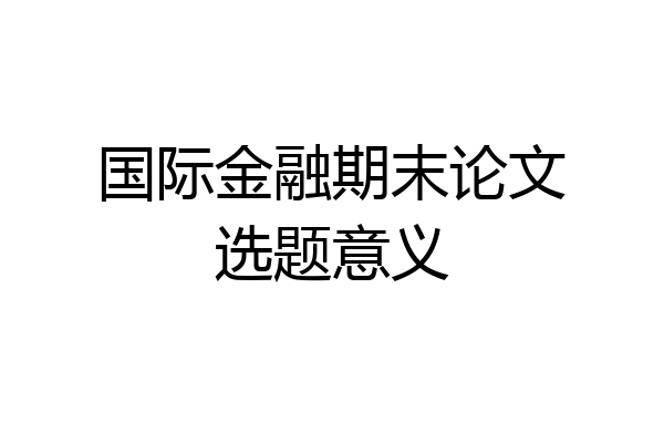 国际金融期末论文选题意义