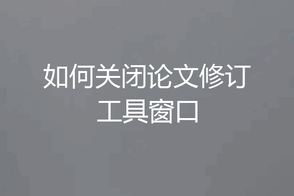 如何关闭论文修订工具窗口