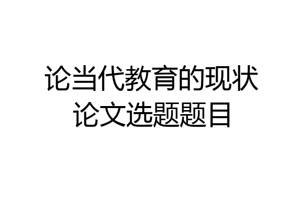 论当代教育的现状论文选题题目