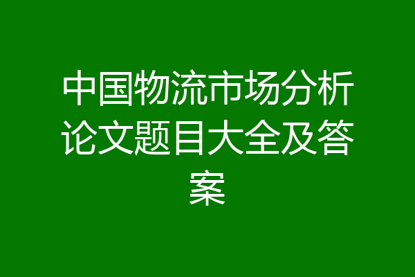 中国物流市场分析论文题目大全及答案