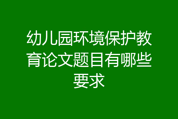 幼儿园环境保护教育论文题目有哪些要求