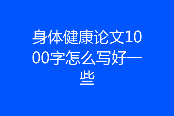 身体健康论文1000字怎么写好一些