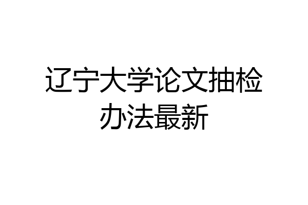 辽宁大学论文抽检办法最新