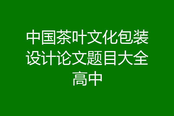 中国茶叶文化包装设计论文题目大全高中