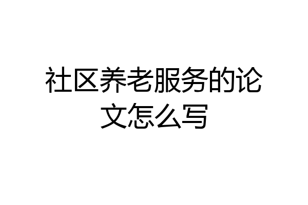 社区养老服务的论文怎么写