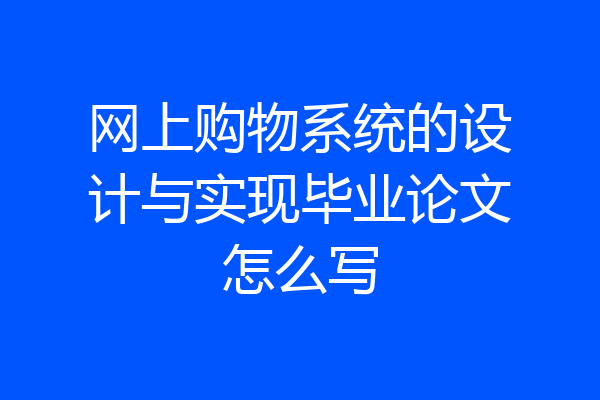 网上购物系统的设计与实现毕业论文怎么写