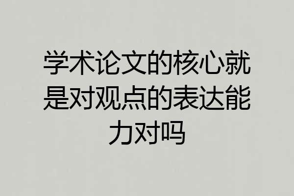 学术论文的核心就是对观点的表达能力对吗