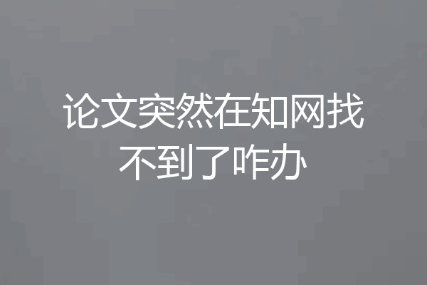 论文突然在知网找不到了咋办