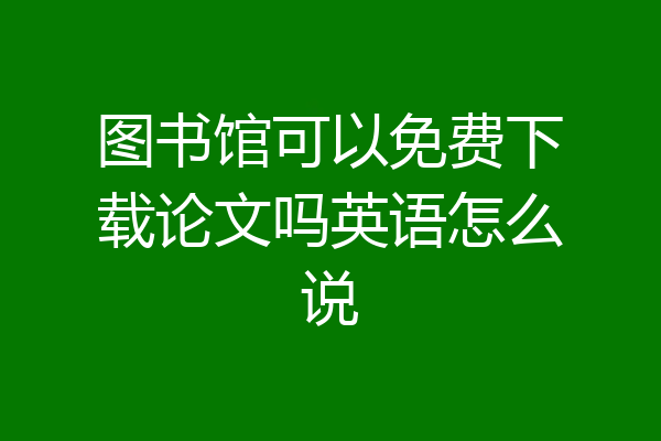 图书馆可以免费下载论文吗英语怎么说