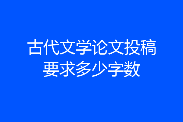 古代文学论文投稿要求多少字数
