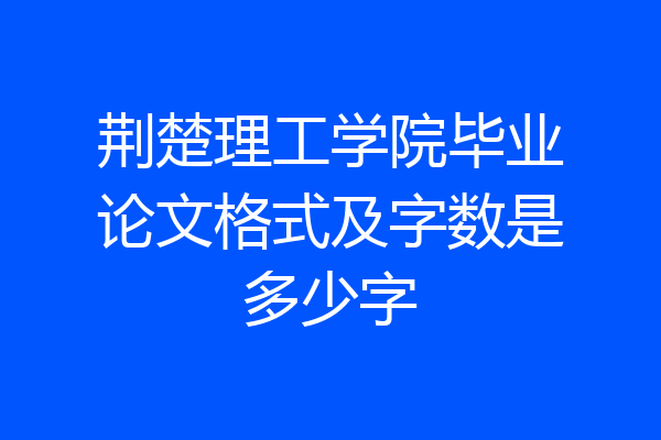 荆楚理工学院毕业论文格式及字数是多少字