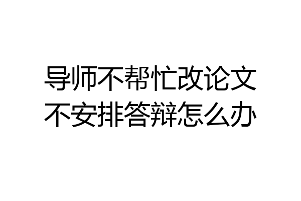 导师不帮忙改论文不安排答辩怎么办
