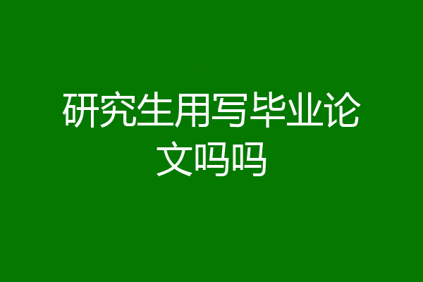 研究生用写毕业论文吗吗