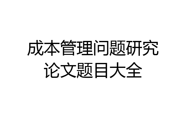 成本管理问题研究论文题目大全