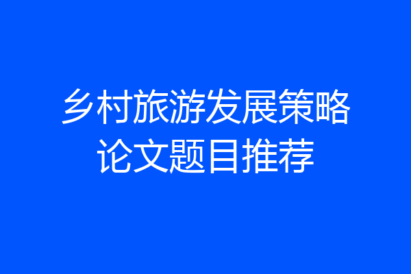 乡村旅游发展策略论文题目推荐
