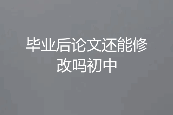 毕业后论文还能修改吗初中