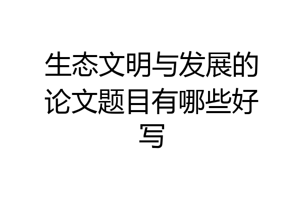 生态文明与发展的论文题目有哪些好写