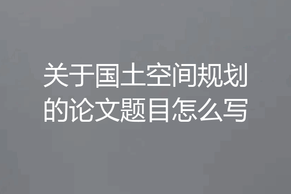 关于国土空间规划的论文题目怎么写