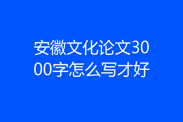 安徽文化论文3000字怎么写才好